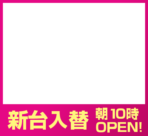 新台入替（新台入替 朝10時OPEN！）